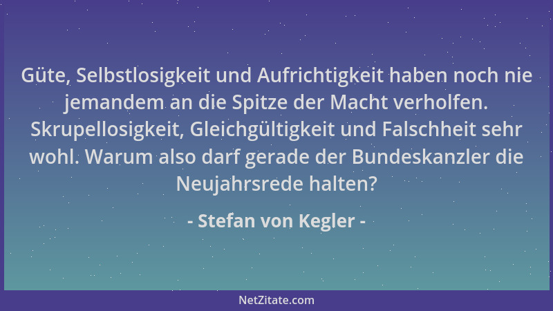 Stefan von Kegler - Güte, Selbstlosigkeit und Aufrichtigkeit haben noch nie jemandem an die Spitze der Macht verholfen. Skr...