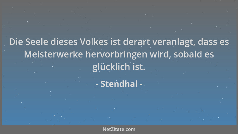 Stendhal - Die Seele dieses Volkes ist derart veranlagt, dass es Meisterwerke hervorbringen wird, sobald es glücklich ist....