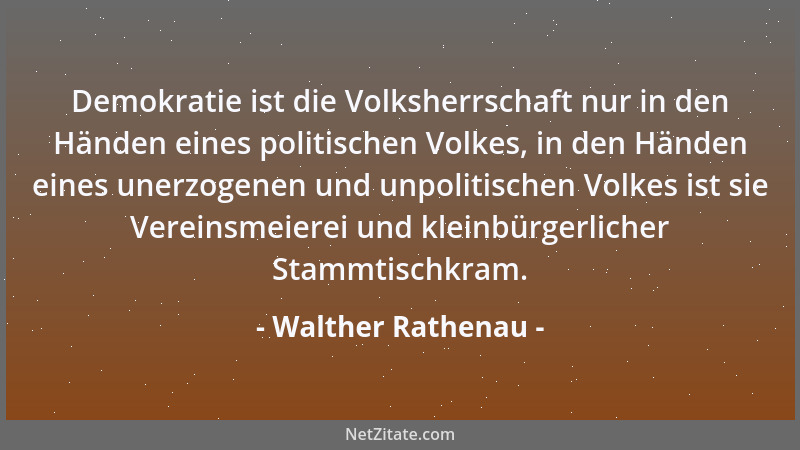 Walther Rathenau - Demokratie ist die Volksherrschaft nur in den Händen eines politischen Volkes, in den Händen eines unerz...