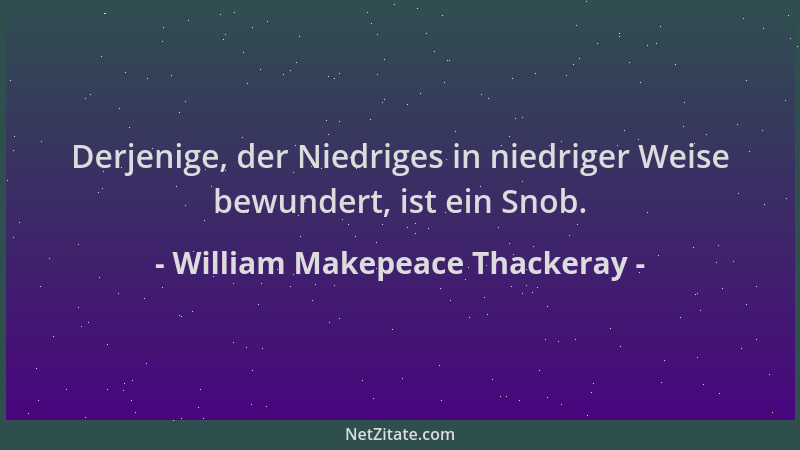 William Makepeace Thackeray - Derjenige, der Niedriges in niedriger Weise bewundert, ist ein Snob....