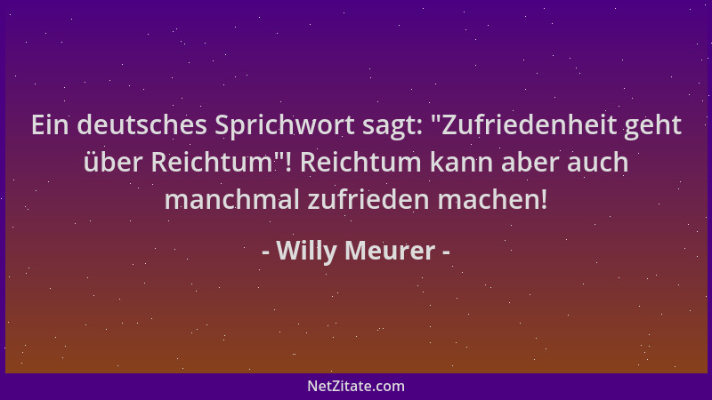 Willy Meurer - Ein deutsches Sprichwort sagt:  "Zufriedenheit geht über Reichtum "! Reichtum kann aber auch manchmal zufriede...