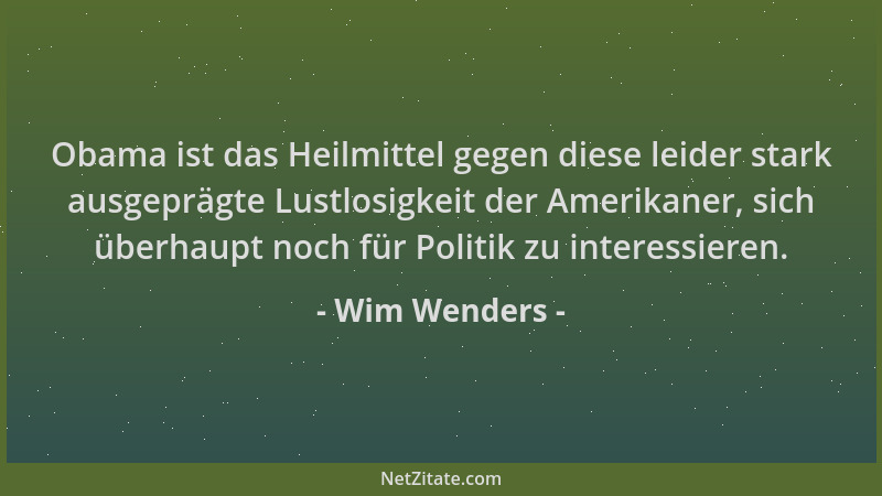 Wim Wenders - Obama ist das Heilmittel gegen diese leider stark ausgeprägte Lustlosigkeit der Amerikaner, sich überhaupt no...