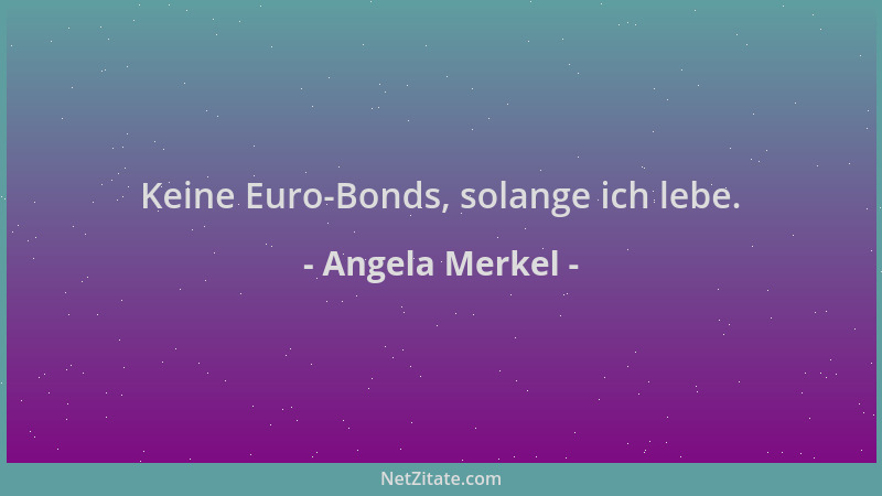 Angela Merkel - Keine Euro-Bonds, solange ich lebe....