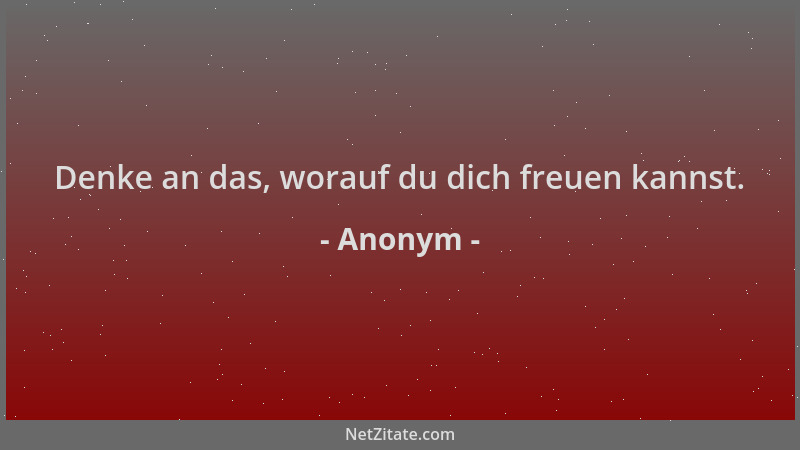 Anonym - Denke an das, worauf du dich freuen kannst....