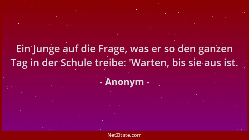 Anonym - Ein Junge auf die Frage, was er so den ganzen Tag in der Schule treibe:  'Warten, bis sie aus ist....