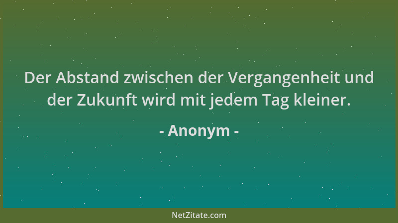 Anonym - Der Abstand zwischen der Vergangenheit und der Zukunft wird mit jedem Tag kleiner....