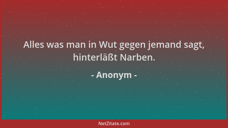Anonym - Alles was man in Wut gegen jemand sagt, hinterläßt Narben....