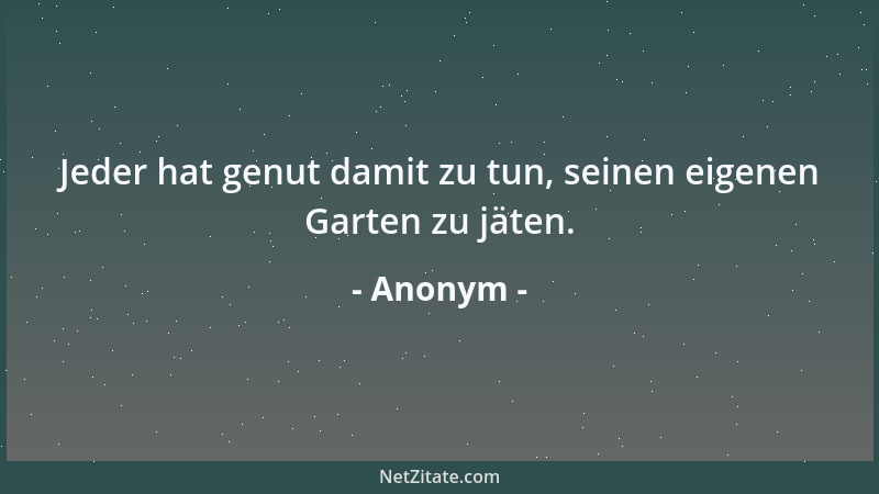 Anonym - Jeder hat genut damit zu tun, seinen eigenen Garten zu jäten....