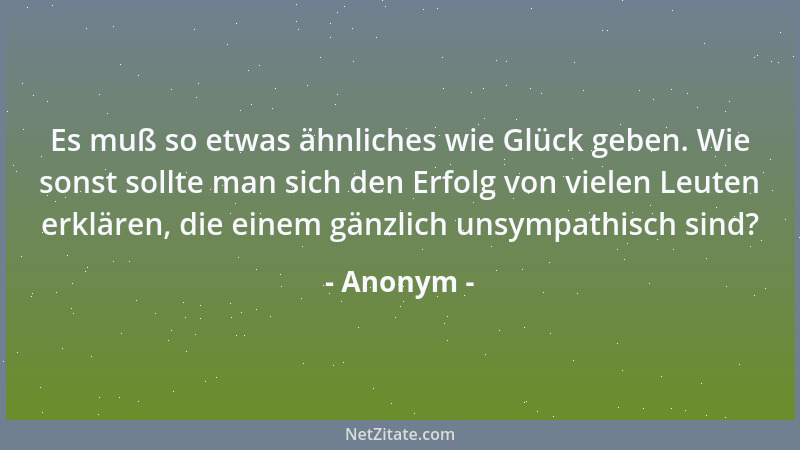 Anonym - Es muß so etwas ähnliches wie Glück geben. Wie sonst sollte man sich den Erfolg von vielen Leuten erklären, die ei...