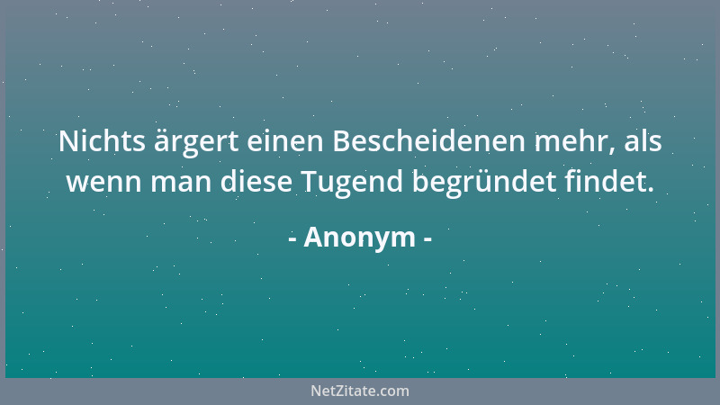 Anonym - Nichts ärgert einen Bescheidenen mehr, als wenn man diese Tugend begründet findet....