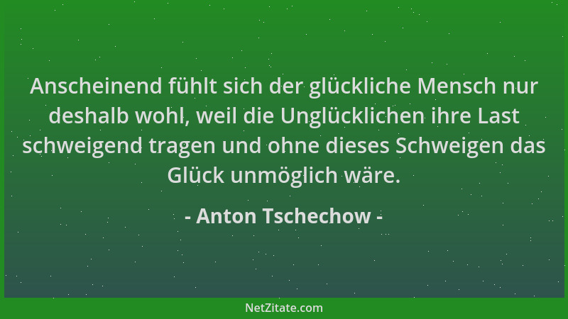 Anton Tschechow - Anscheinend fühlt sich der glückliche Mensch nur deshalb wohl, weil die Unglücklichen ihre Last schweigen...