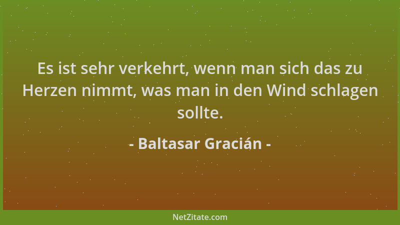 Baltasar Gracián - Es ist sehr verkehrt, wenn man sich das zu Herzen nimmt, was man in den Wind schlagen sollte....