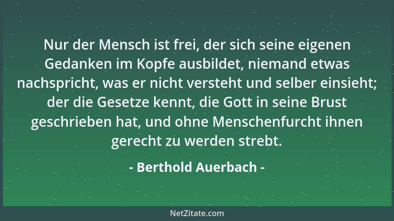 Berthold Auerbach - Nur der Mensch ist frei, der sich seine eigenen Gedanken im Kopfe ausbildet, niemand etwas nachspricht,...