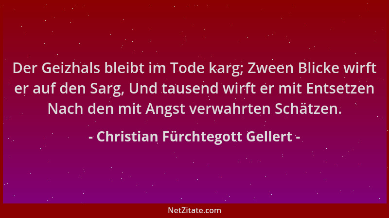 Christian Fürchtegott Gellert - Der Geizhals bleibt im Tode karg; Zween Blicke wirft er auf den Sarg, Und tausend wirft er...