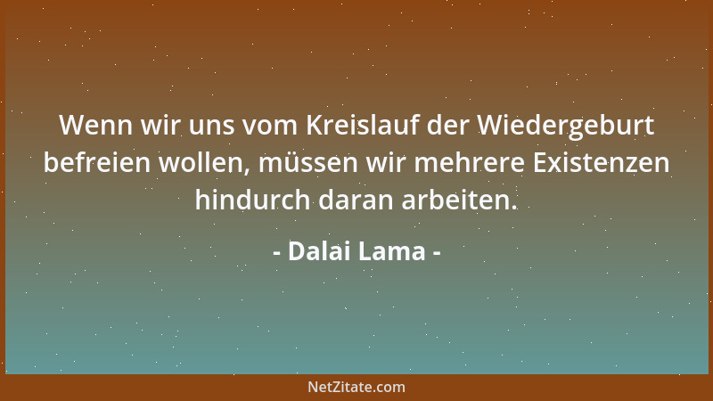 Dalai Lama - Wenn wir uns vom Kreislauf der Wiedergeburt befreien wollen, müssen wir mehrere Existenzen hindurch daran arbe...