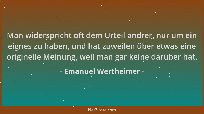 Emanuel Wertheimer - Man widerspricht oft dem Urteil andrer, nur um ein eignes zu haben, und hat zuweilen über etwas eine o...