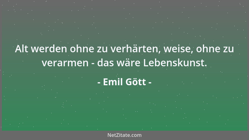 Emil Gött - Alt werden ohne zu verhärten, weise, ohne zu verarmen - das wäre Lebenskunst....