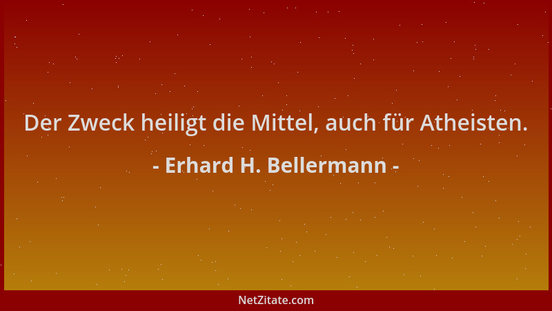 Erhard H. Bellermann - Der Zweck heiligt die Mittel, auch für Atheisten....
