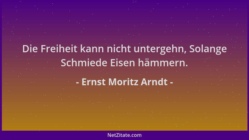 Ernst Moritz Arndt - Die Freiheit kann nicht untergehn, Solange Schmiede Eisen hämmern....
