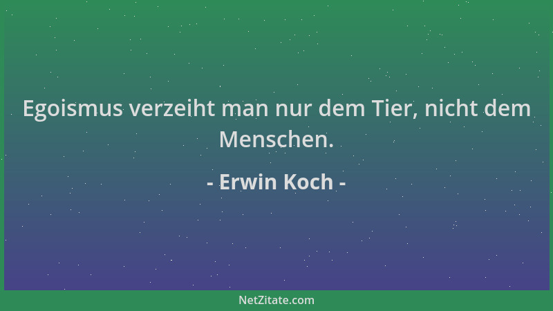 Erwin Koch - Egoismus verzeiht man nur dem Tier, nicht dem Menschen....