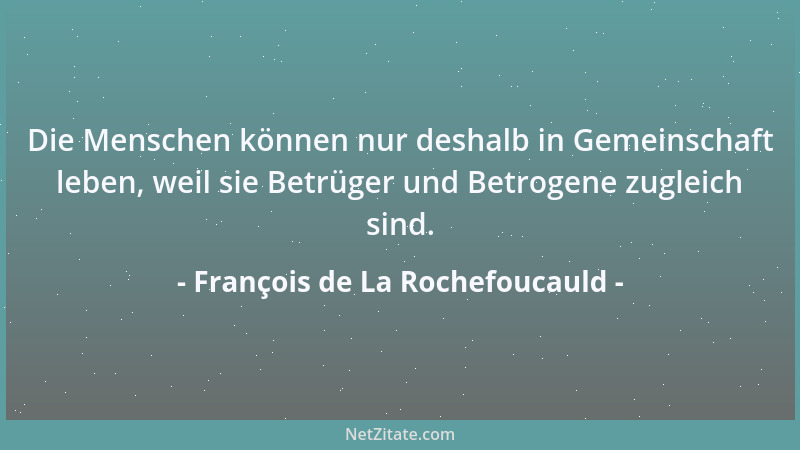 François de La Rochefoucauld - Die Menschen können nur deshalb in Gemeinschaft leben, weil sie Betrüger und Betrogene zugle...