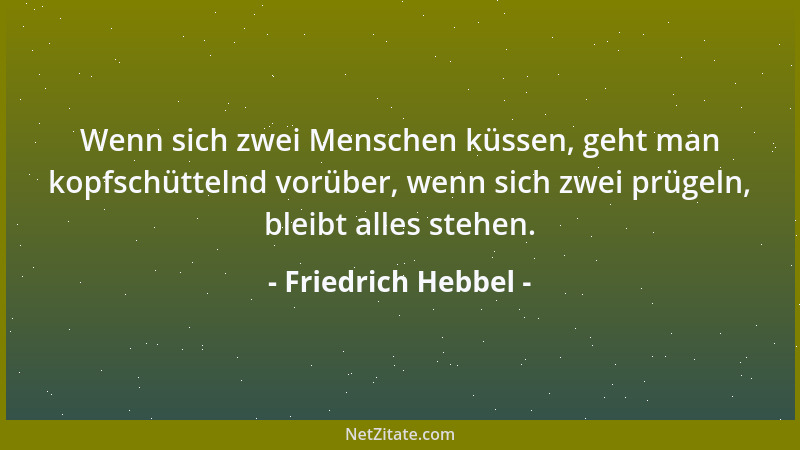 Friedrich Hebbel - Wenn sich zwei Menschen küssen, geht man kopfschüttelnd vorüber, wenn sich zwei prügeln, bleibt alles st...