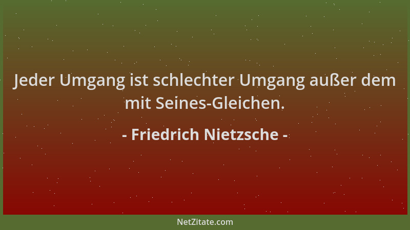 Friedrich Nietzsche - Jeder Umgang ist schlechter Umgang außer dem mit Seines-Gleichen....