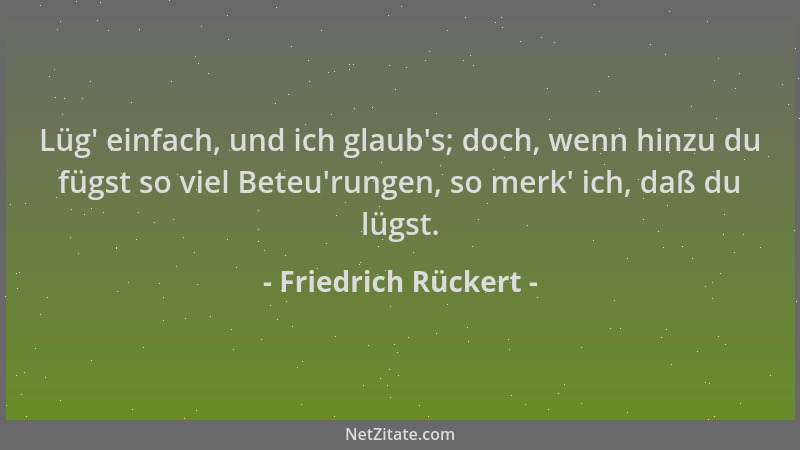 Friedrich Rückert - Lüg ' einfach, und ich glaub 's; doch, wenn hinzu du fügst so viel Beteu 'rungen, so merk ' ich, daß du lüg...