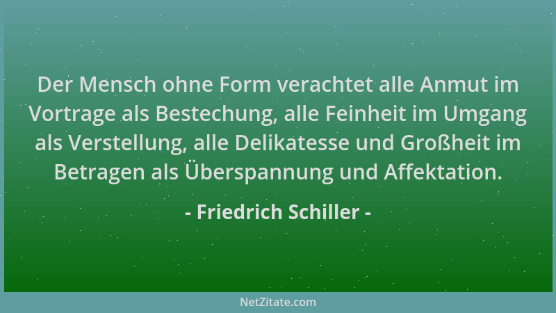 Friedrich Schiller - Der Mensch ohne Form verachtet alle Anmut im Vortrage als Bestechung, alle Feinheit im Umgang als Vers...