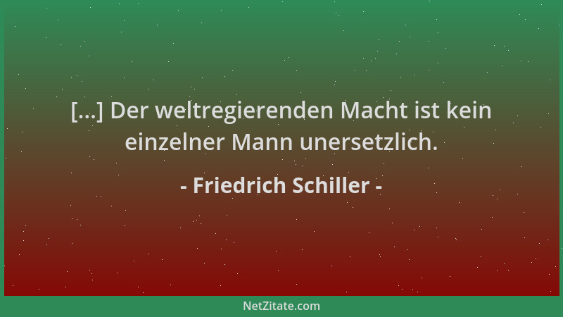 Friedrich Schiller - [...] Der weltregierenden Macht ist kein einzelner Mann unersetzlich....