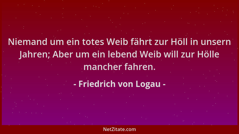 Friedrich von Logau - Niemand um ein totes Weib fährt zur Höll in unsern Jahren; Aber um ein lebend Weib will zur Hölle man...