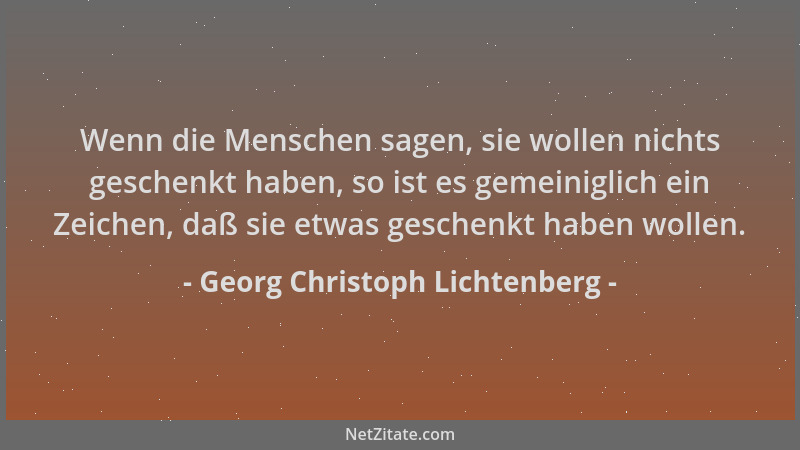 Georg Christoph Lichtenberg - Wenn die Menschen sagen, sie wollen nichts geschenkt haben, so ist es gemeiniglich ein Zeiche...