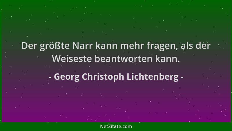Georg Christoph Lichtenberg - Der größte Narr kann mehr fragen, als der Weiseste beantworten kann....
