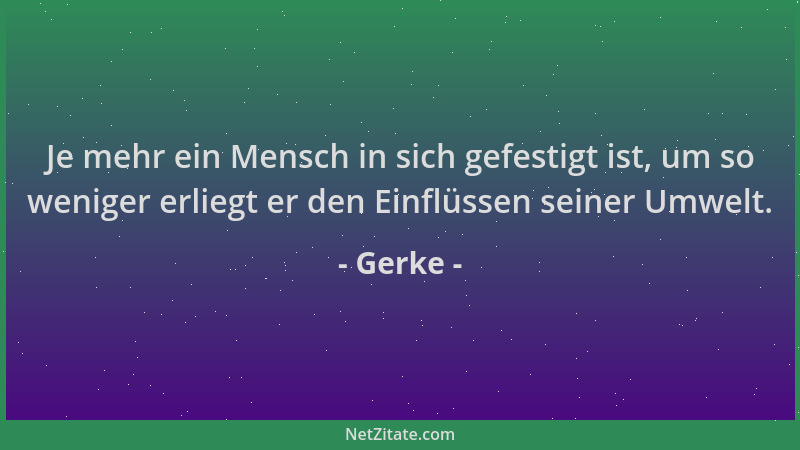 Gerke - Je mehr ein Mensch in sich gefestigt ist, um so weniger erliegt er den Einflüssen seiner Umwelt....