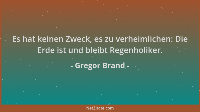 Gregor Brand - Es hat keinen Zweck, es zu verheimlichen: Die Erde ist und bleibt Regenholiker....