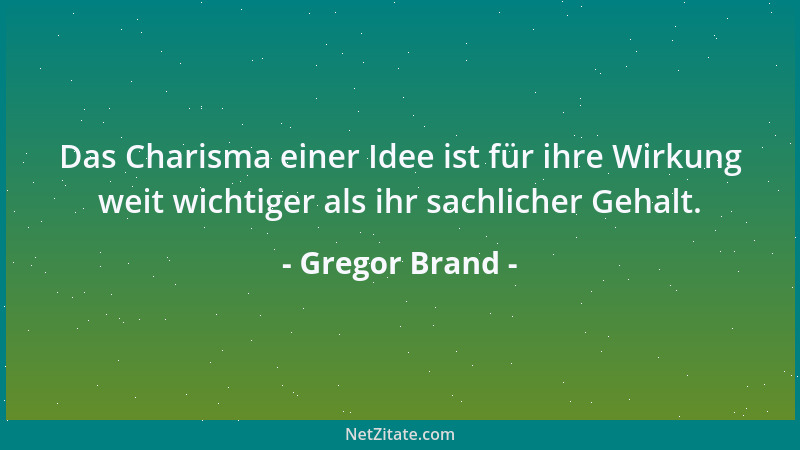 Gregor Brand - Das Charisma einer Idee ist für ihre Wirkung weit wichtiger als ihr sachlicher Gehalt....