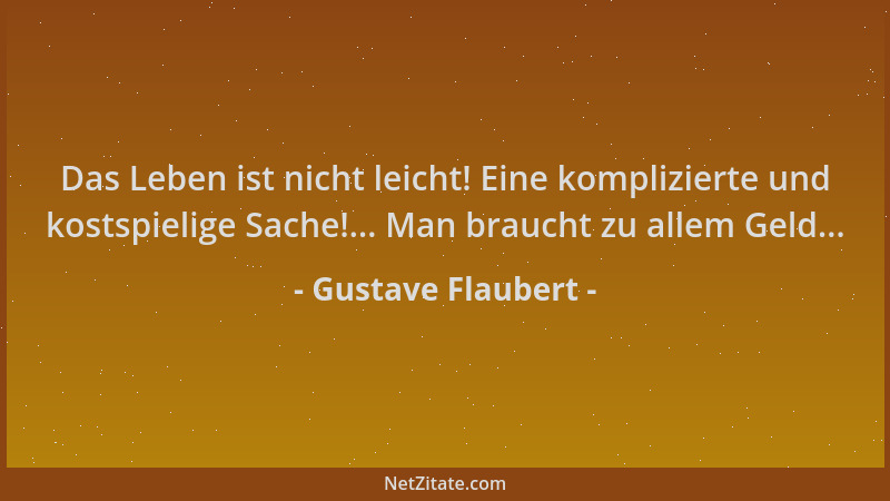 Gustave Flaubert - Das Leben ist nicht leicht! Eine komplizierte und kostspielige Sache!... Man braucht zu allem Geld......