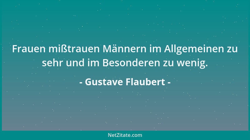 Gustave Flaubert - Frauen mißtrauen Männern im Allgemeinen zu sehr und im Besonderen zu wenig....