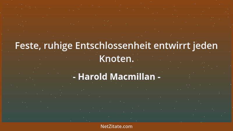 Harold Macmillan - Feste, ruhige Entschlossenheit entwirrt jeden Knoten....