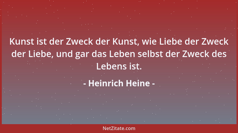 Heinrich Heine - Kunst ist der Zweck der Kunst, wie Liebe der Zweck der Liebe, und gar das Leben selbst der Zweck des Leben...