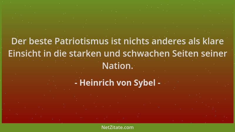 Heinrich von Sybel - Der beste Patriotismus ist nichts anderes als klare Einsicht in die starken und schwachen Seiten seine...
