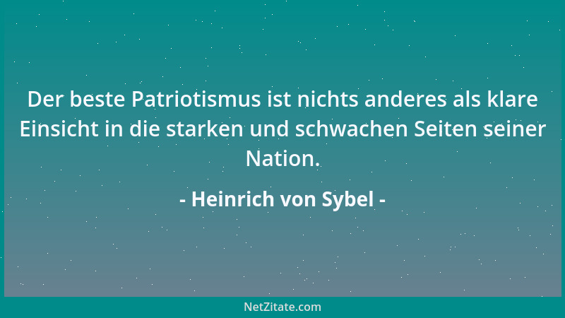 Heinrich von Sybel - Der beste Patriotismus ist nichts anderes als klare Einsicht in die starken und schwachen Seiten seine...
