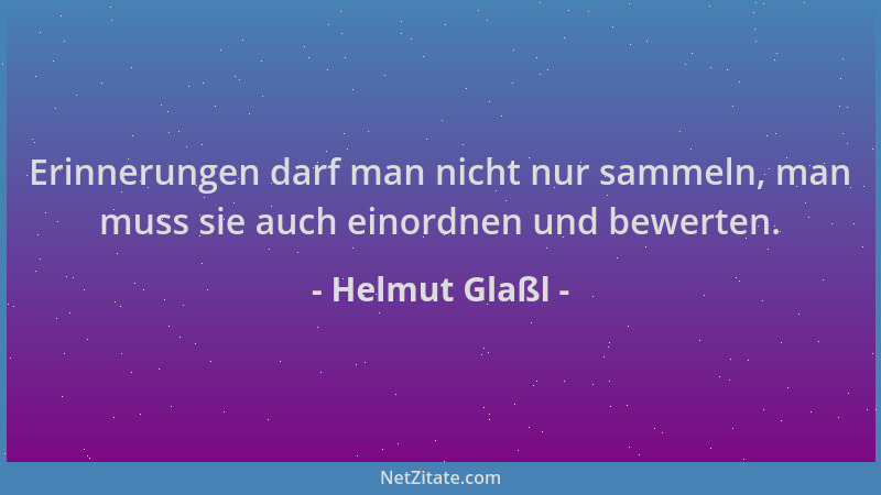 Helmut Glaßl - Erinnerungen darf man nicht nur sammeln, man muss sie auch einordnen und bewerten....