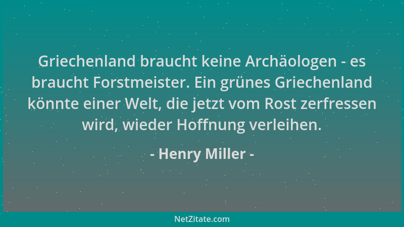 Henry Miller - Griechenland braucht keine Archäologen - es braucht Forstmeister. Ein grünes Griechenland könnte einer Welt,...
