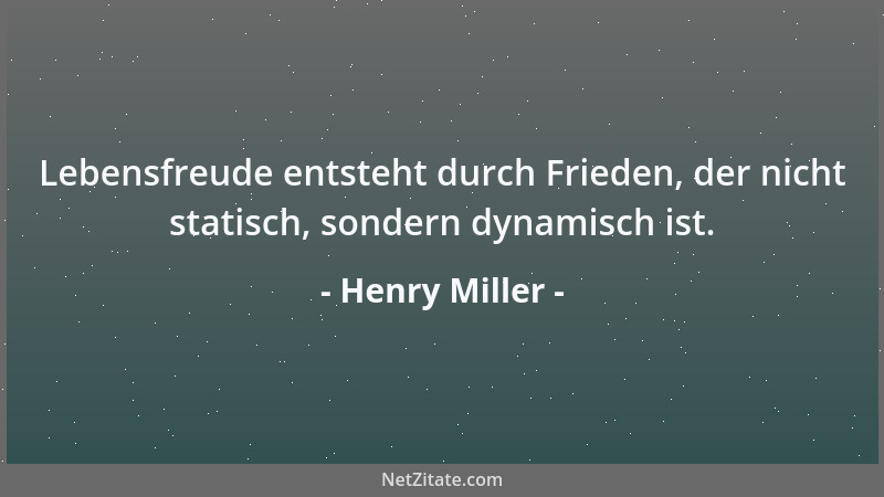 Henry Miller - Lebensfreude entsteht durch Frieden, der nicht statisch, sondern dynamisch ist....