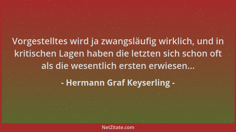 Hermann Graf Keyserling - Vorgestelltes wird ja zwangsläufig wirklich, und in kritischen Lagen haben die letzten sich schon...