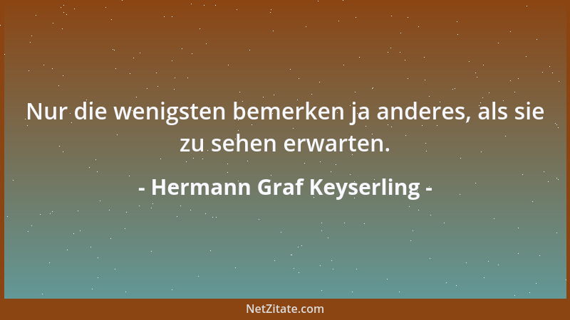 Hermann Graf Keyserling - Nur die wenigsten bemerken ja anderes, als sie zu sehen erwarten....