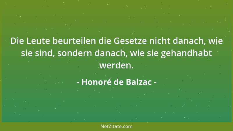 Honoré de Balzac - Die Leute beurteilen die Gesetze nicht danach, wie sie sind, sondern danach, wie sie gehandhabt werden....