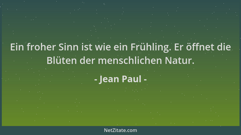 Jean Paul - Ein froher Sinn ist wie ein Frühling. Er öffnet die Blüten der menschlichen Natur....