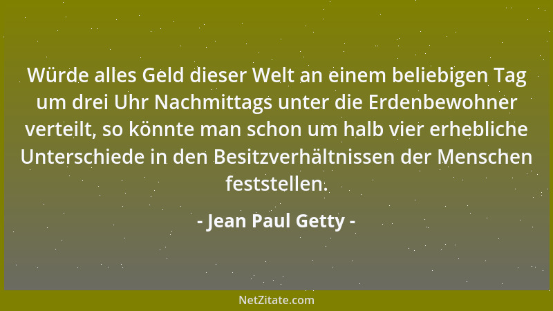 Jean Paul Getty - Würde alles Geld dieser Welt an einem beliebigen Tag um drei Uhr Nachmittags unter die Erdenbewohner vert...